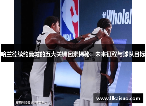 哈兰德续约曼城的五大关键因素揭秘：未来征程与球队目标