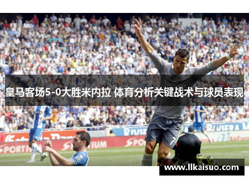 皇马客场5-0大胜米内拉 体育分析关键战术与球员表现 皇马客场5-0大胜米内拉 体育分析关键战术与球员表现