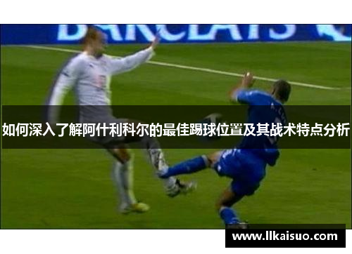 如何深入了解阿什利科尔的最佳踢球位置及其战术特点分析 如何深入了解阿什利科尔的最佳踢球位置及其战术特点分析
