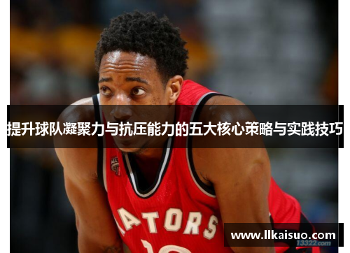 提升球队凝聚力与抗压能力的五大核心策略与实践技巧 提升球队凝聚力与抗压能力的五大核心策略与实践技巧