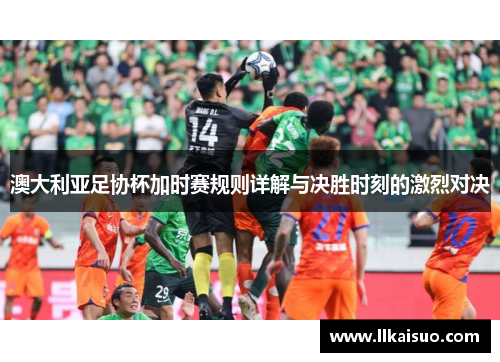 澳大利亚足协杯加时赛规则详解与决胜时刻的激烈对决