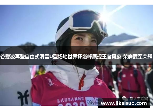 谷爱凌再登自由式滑雪U型场地世界杯巅峰展现王者风范 荣膺冠军荣耀