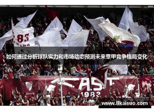如何通过分析球队实力和市场动态预测未来意甲竞争格局变化
